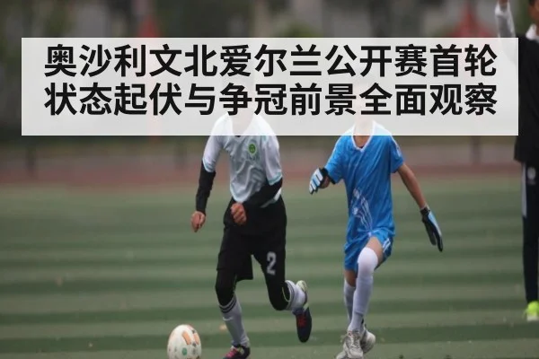 奥沙利文北爱尔兰公开赛首轮状态起伏与争冠前景全面观察 | kaiyun