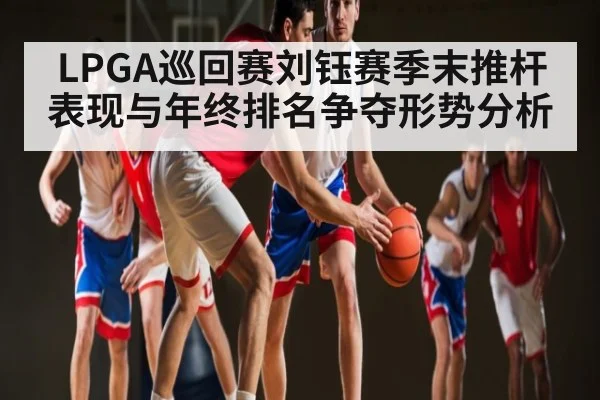 LPGA巡回赛刘钰赛季末推杆表现与年终排名争夺形势分析 | kaiyun