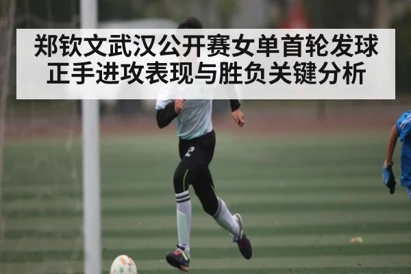 郑钦文武汉公开赛女单首轮发球正手进攻表现与胜负关键分析