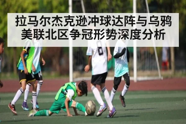 拉马尔杰克逊冲球达阵与乌鸦美联北区争冠形势深度分析 | kaiyun