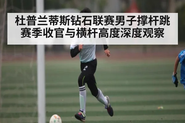杜普兰蒂斯钻石联赛男子撑杆跳赛季收官与横杆高度深度观察