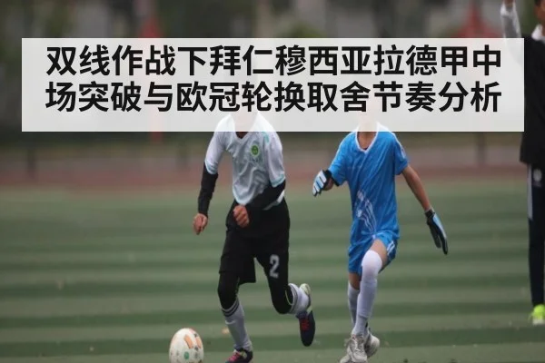 双线作战下拜仁穆西亚拉德甲中场突破与欧冠轮换取舍节奏分析
