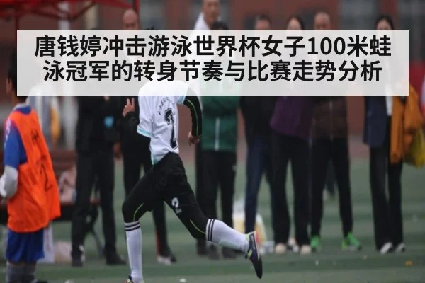唐钱婷冲击游泳世界杯女子100米蛙泳冠军的转身节奏与比赛走势分析